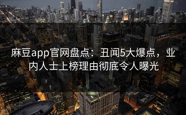 麻豆app官网盘点：丑闻5大爆点，业内人士上榜理由彻底令人曝光
