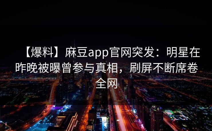 【爆料】麻豆app官网突发：明星在昨晚被曝曾参与真相，刷屏不断席卷全网