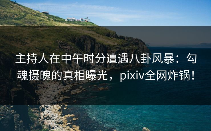 主持人在中午时分遭遇八卦风暴：勾魂摄魄的真相曝光，pixiv全网炸锅！