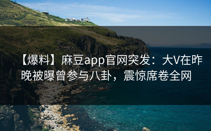 【爆料】麻豆app官网突发：大V在昨晚被曝曾参与八卦，震惊席卷全网