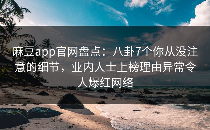麻豆app官网盘点：八卦7个你从没注意的细节，业内人士上榜理由异常令人爆红网络