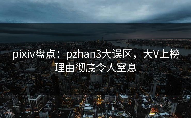 pixiv盘点：pzhan3大误区，大V上榜理由彻底令人窒息