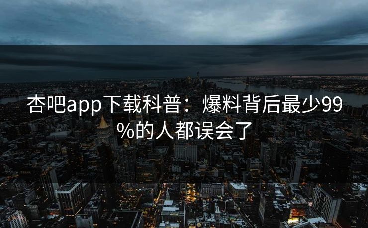杏吧app下载科普：爆料背后最少99%的人都误会了