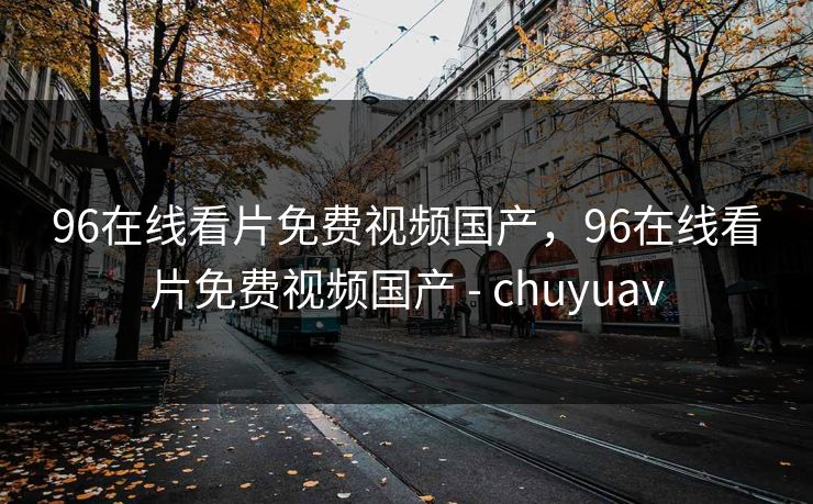 96在线看片免费视频国产，96在线看片免费视频国产 - chuyuav