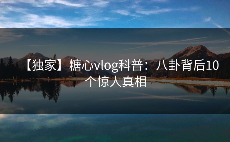 【独家】糖心vlog科普：八卦背后10个惊人真相
