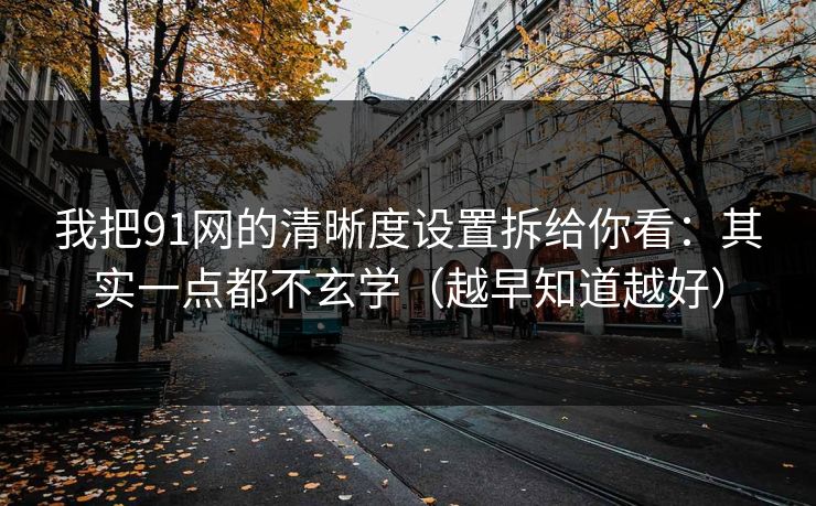 我把91网的清晰度设置拆给你看：其实一点都不玄学（越早知道越好）