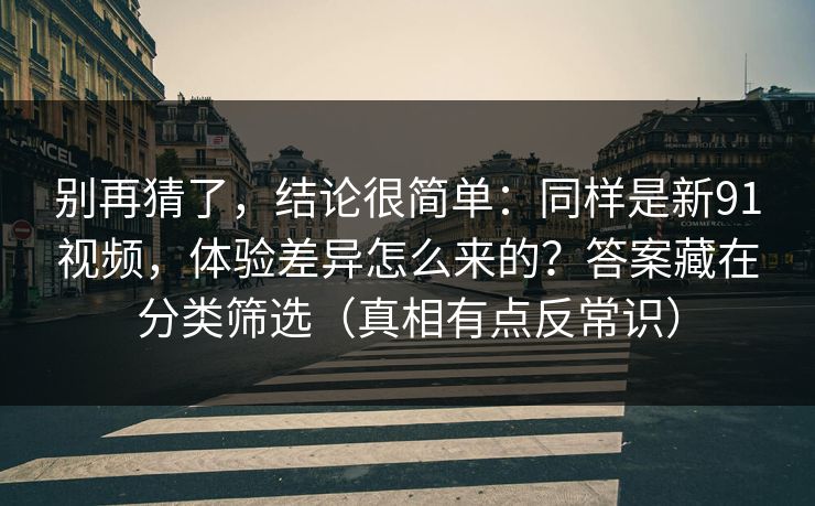 别再猜了,结论很简单:同样是新91视频,体验差异怎么来的?答案藏在分类筛选(真相有点反常识) 别再猜了,结论很简单:同样是新91视频,体验差异怎么来的?答案藏在分类筛选(真相有点反常识)