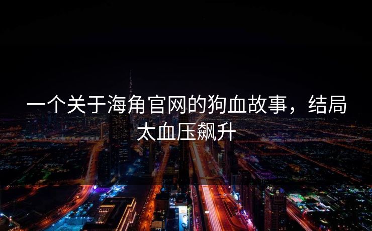 一个关于海角官网的狗血故事，结局太血压飙升
