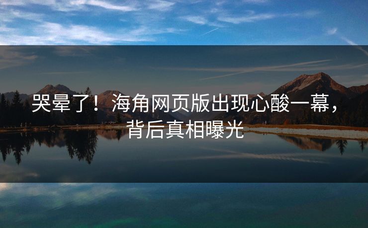 哭晕了！海角网页版出现心酸一幕，背后真相曝光