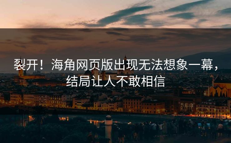 裂开！海角网页版出现无法想象一幕，结局让人不敢相信
