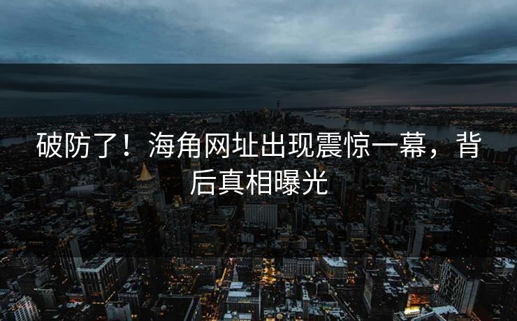 破防了！海角网址出现震惊一幕，背后真相曝光