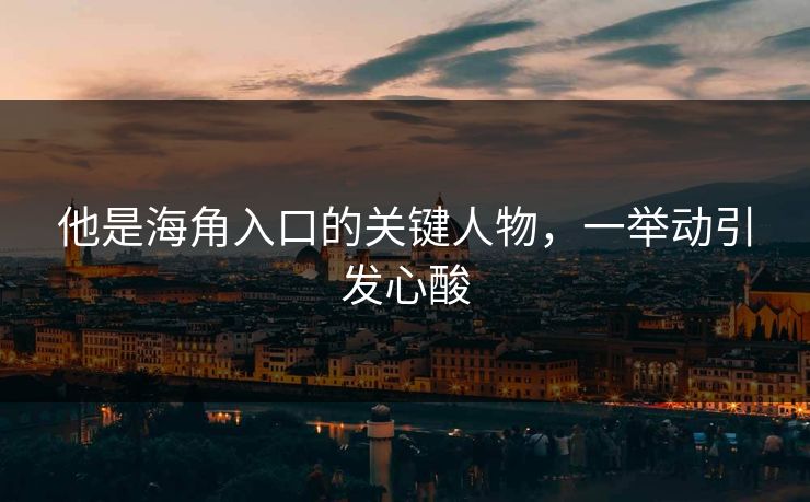 他是海角入口的关键人物，一举动引发心酸