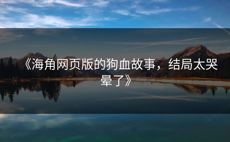 《海角网页版的狗血故事，结局太哭晕了》