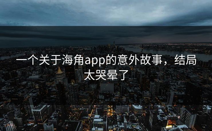 一个关于海角app的意外故事，结局太哭晕了