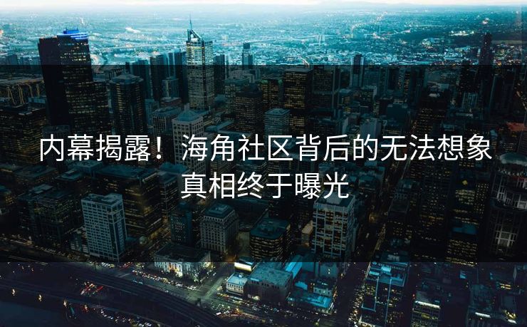 内幕揭露！海角社区背后的无法想象真相终于曝光