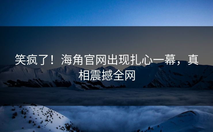 笑疯了！海角官网出现扎心一幕，真相震撼全网