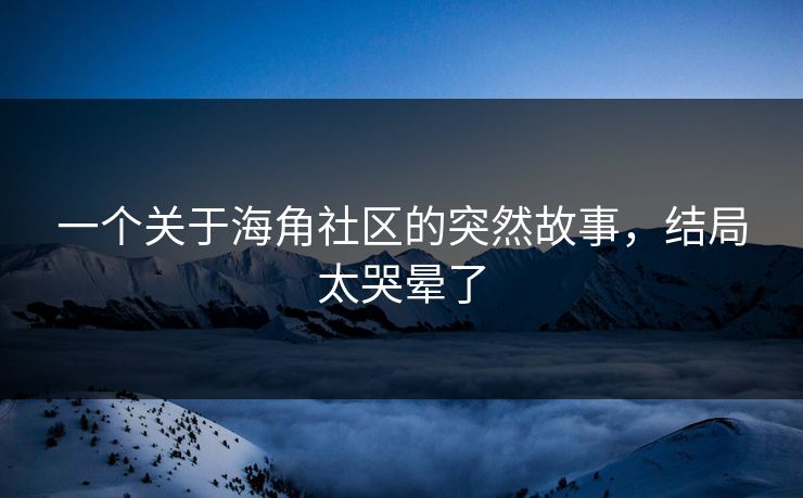 一个关于海角社区的突然故事，结局太哭晕了