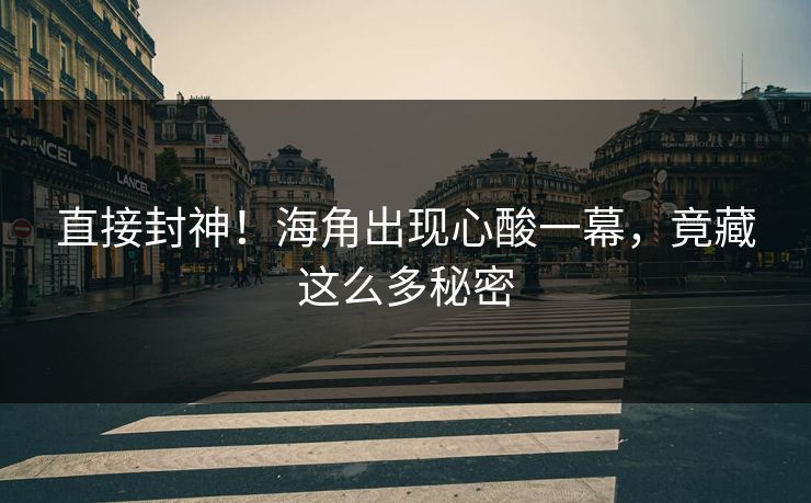 直接封神！海角出现心酸一幕，竟藏这么多秘密