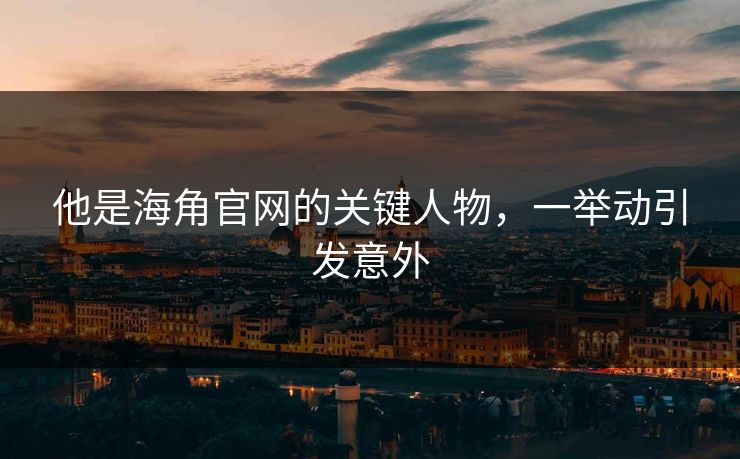 他是海角官网的关键人物，一举动引发意外