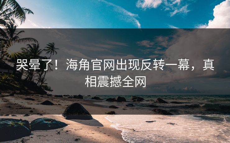 哭晕了！海角官网出现反转一幕，真相震撼全网