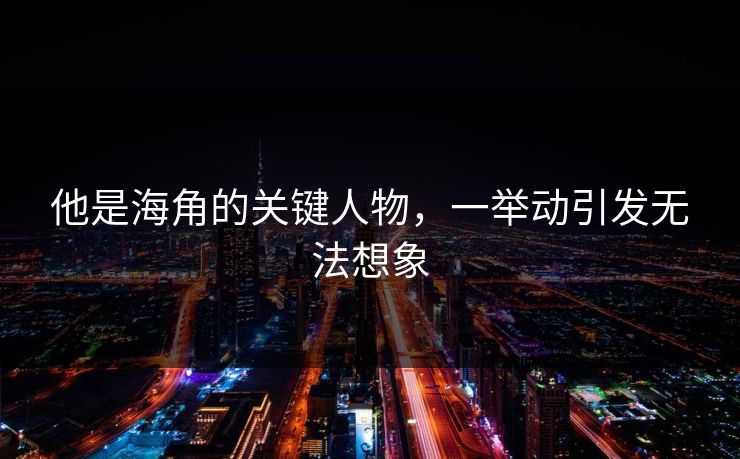 他是海角的关键人物，一举动引发无法想象