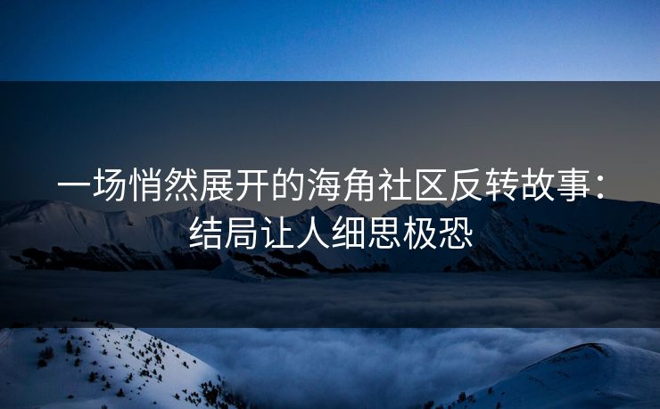一场悄然展开的海角社区反转故事：结局让人细思极恐