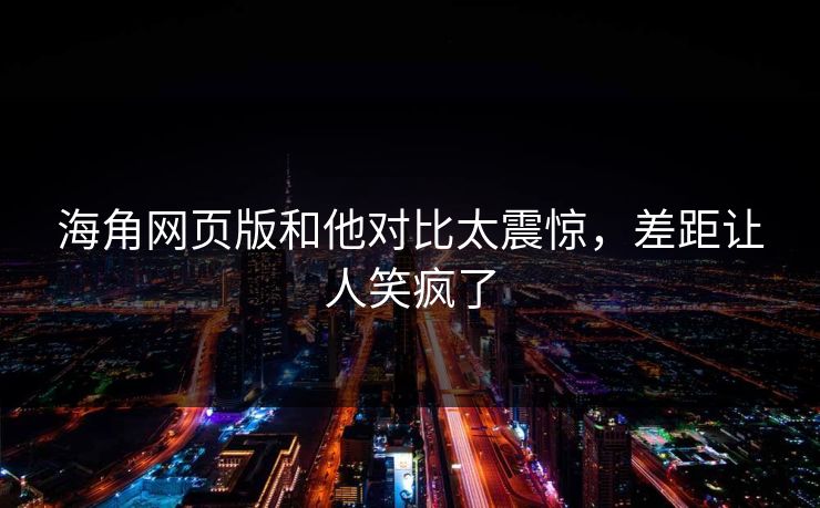 海角网页版和他对比太震惊，差距让人笑疯了
