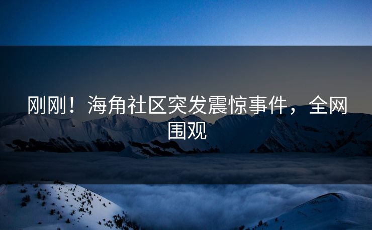 刚刚！海角社区突发震惊事件，全网围观