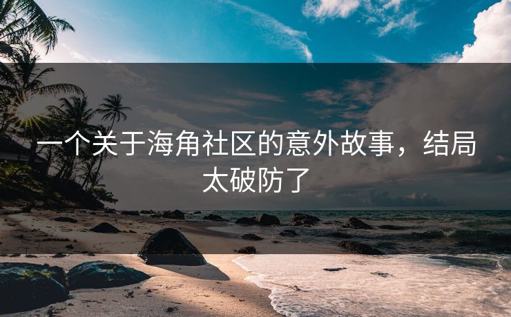 一个关于海角社区的意外故事，结局太破防了