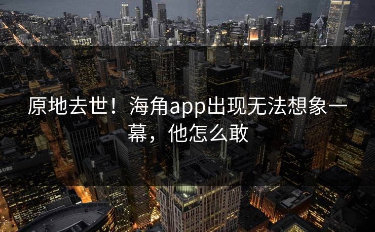 原地去世！海角app出现无法想象一幕，他怎么敢