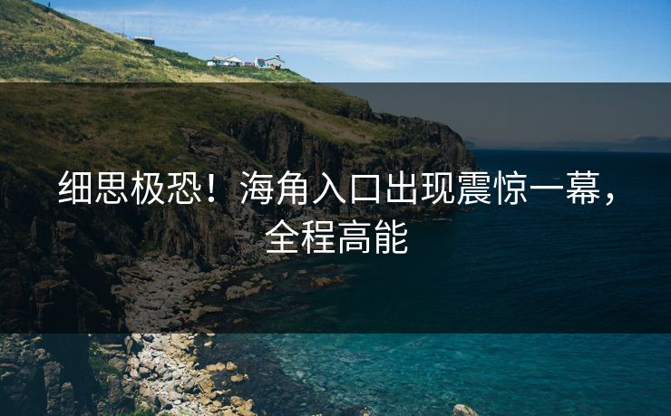 细思极恐！海角入口出现震惊一幕，全程高能