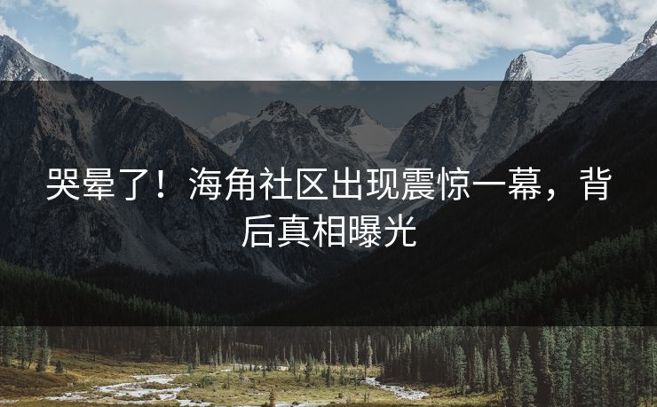 哭晕了！海角社区出现震惊一幕，背后真相曝光