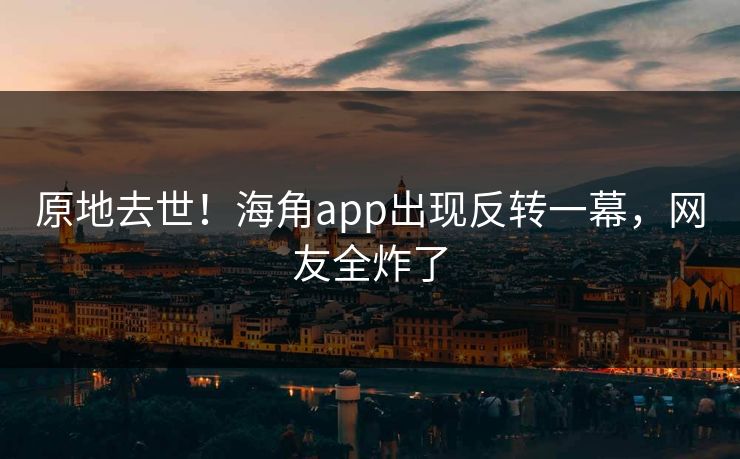 原地去世！海角app出现反转一幕，网友全炸了