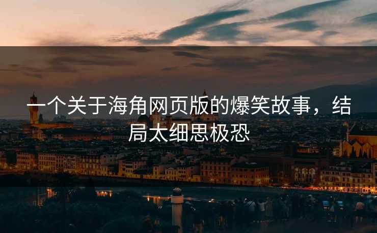 一个关于海角网页版的爆笑故事，结局太细思极恐