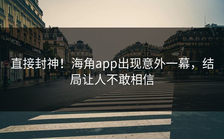 直接封神！海角app出现意外一幕，结局让人不敢相信