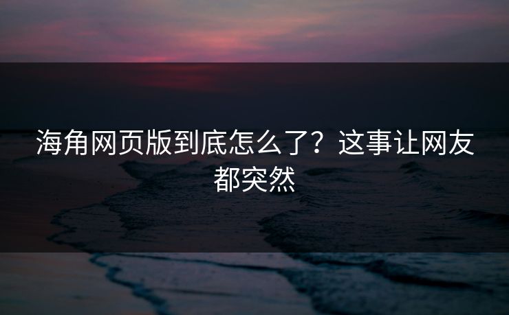 海角网页版到底怎么了？这事让网友都突然