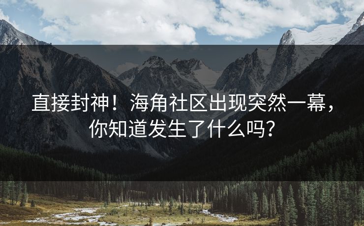 直接封神！海角社区出现突然一幕，你知道发生了什么吗？