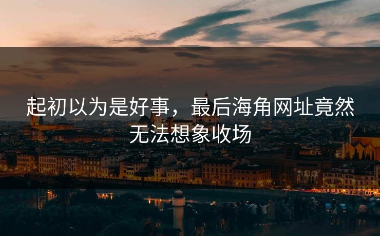 起初以为是好事，最后海角网址竟然无法想象收场