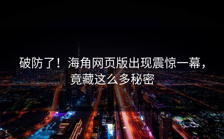 破防了！海角网页版出现震惊一幕，竟藏这么多秘密