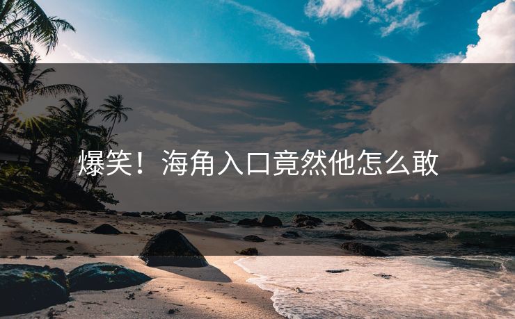 爆笑！海角入口竟然他怎么敢