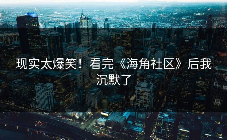 现实太爆笑！看完《海角社区》后我沉默了