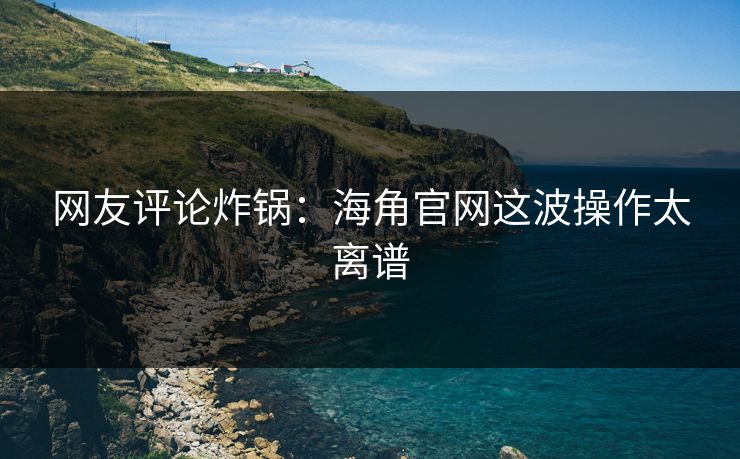 网友评论炸锅：海角官网这波操作太离谱