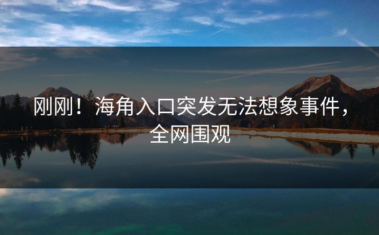 刚刚！海角入口突发无法想象事件，全网围观