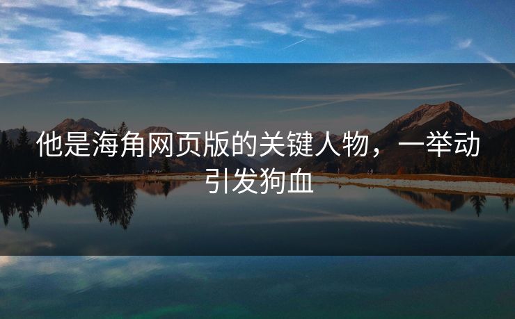 他是海角网页版的关键人物，一举动引发狗血