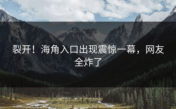 裂开！海角入口出现震惊一幕，网友全炸了