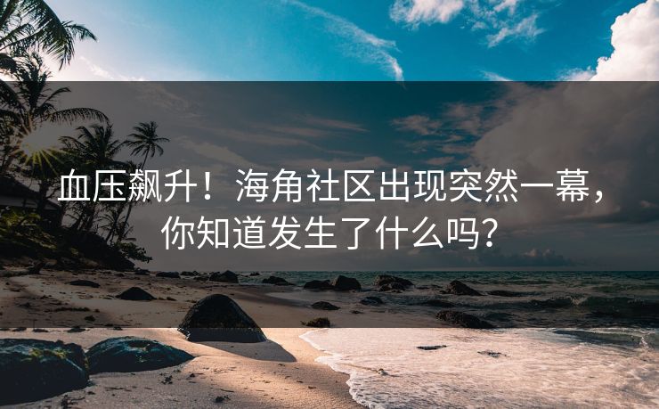 血压飙升！海角社区出现突然一幕，你知道发生了什么吗？