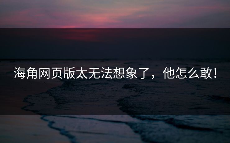 海角网页版太无法想象了，他怎么敢！