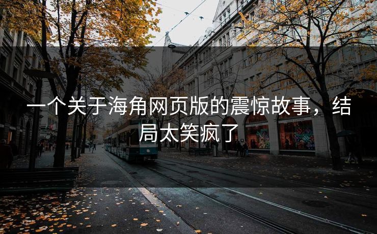 一个关于海角网页版的震惊故事，结局太笑疯了