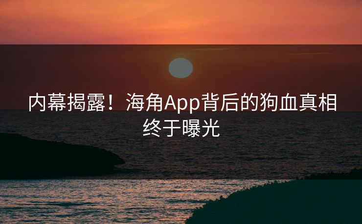 内幕揭露！海角App背后的狗血真相终于曝光