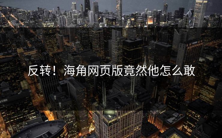 反转！海角网页版竟然他怎么敢
